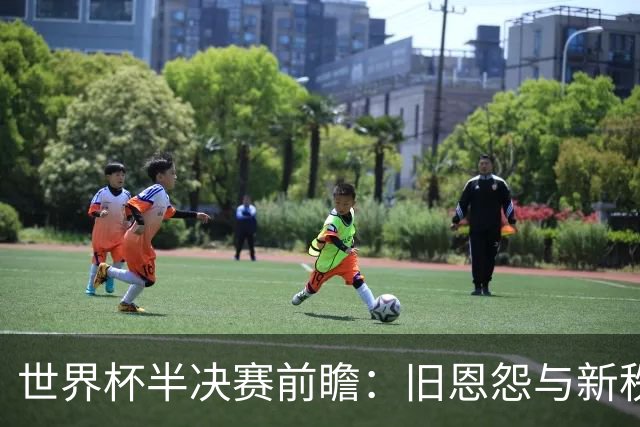世界杯半决赛前瞻：旧恩怨与新秩序的碰撞