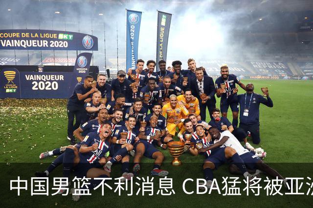 中国男篮不利消息 CBA猛将被亚洲劲敌抢先归化 亚运会难度升级