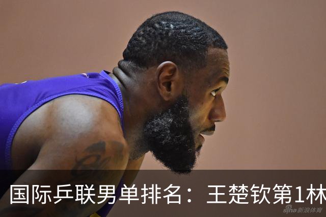 国际乒联男单排名：王楚钦第1林诗栋第6 松岛辉空第3生涯新高