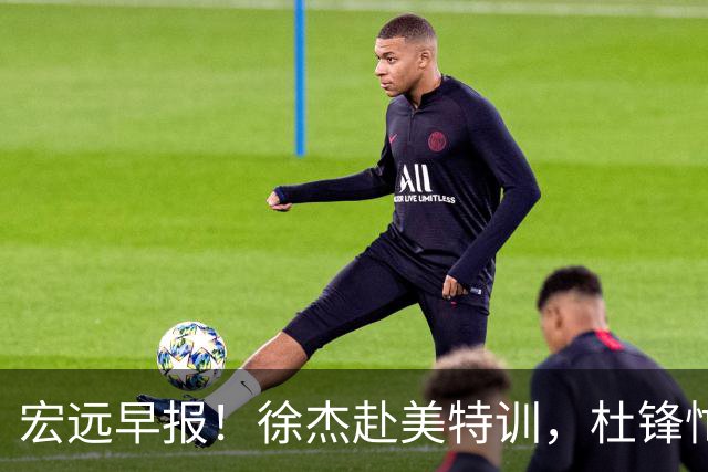 宏远早报！徐杰赴美特训，杜锋忙于活动，虎头展现天赋！