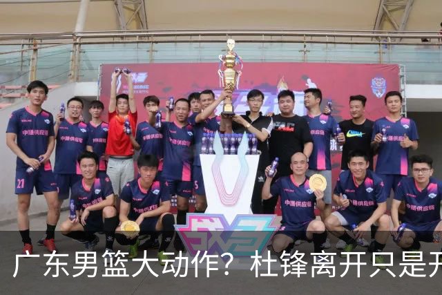 广东男篮大动作？杜锋离开只是开始！徐杰锁定顶薪，周鹏职务曝光