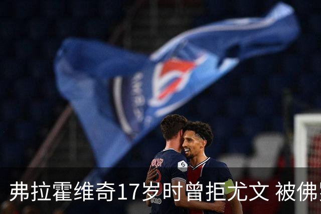 弗拉霍维奇17岁时曾拒尤文 被佛罗伦萨的诚意打动