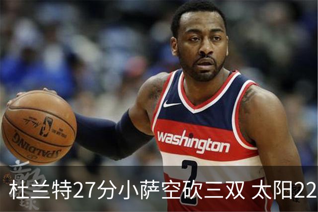 杜兰特27分小萨空砍三双 太阳22分逆转胜国王