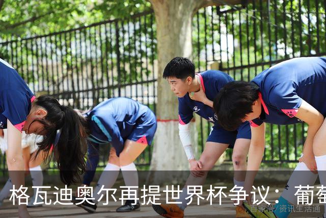 格瓦迪奥尔再提世界杯争议：葡萄牙晋级之路，真的干净吗？曼城新赛季备战如火如荼，格瓦迪奥尔却在镜头前把话题拉回了一年前的世界杯赛场