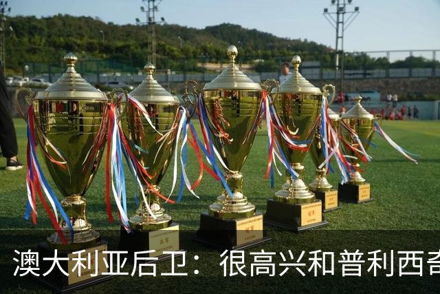 澳大利亚后卫：很高兴和普利西奇较量，我们会尽最大努力争取胜利