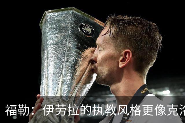 福勒：伊劳拉的执教风格更像克洛普 我们不想再看节奏拖沓的足球