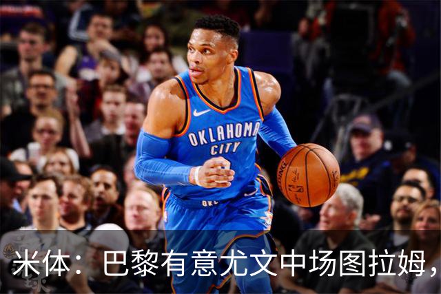 米体：巴黎有意尤文中场图拉姆，身价与穆阿尼差不多都是约4000万