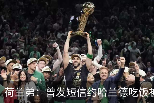 荷兰弟：曾发短信约哈兰德吃饭被无视，这种事能让演员保持谦逊