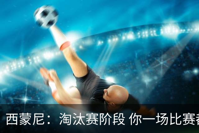 西蒙尼：淘汰赛阶段 你一场比赛都不赢也能赢欧冠