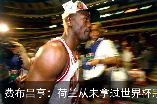 费布吕亨：荷兰从未拿过世界杯冠军，我们将尝试去改变这一点