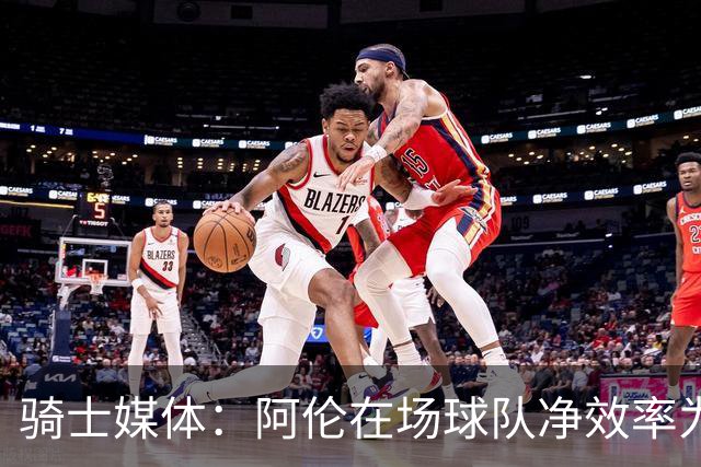 骑士媒体：阿伦在场球队净效率为正不在场为负 米切尔&莫布里相反