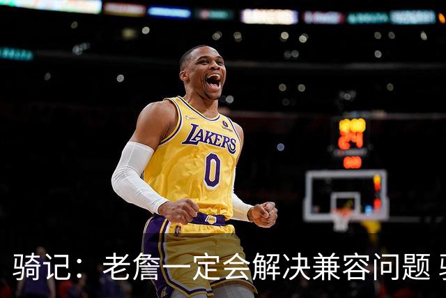 骑记：老詹一定会解决兼容问题 骑士或许交易阿伦换回更适配拼图