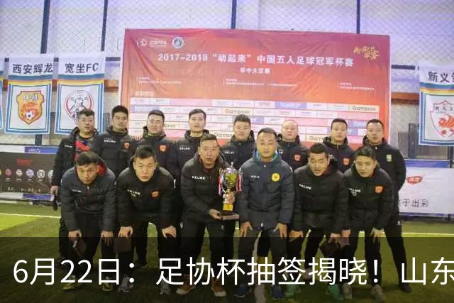 6月22日：足协杯抽签揭晓！山东泰山能否靠“神签”避开海港申花，逆袭卫冕？
