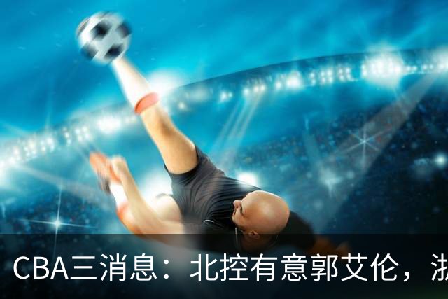 CBA三消息：北控有意郭艾伦，浙江队仁至义尽，陶汉林有情有义