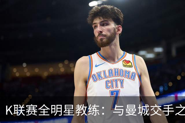 K联赛全明星教练：与曼城交手之后，对他们的实力感触很深